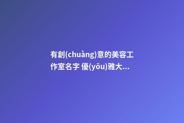 有創(chuàng)意的美容工作室名字 優(yōu)雅大氣的美容店名字,起名之家